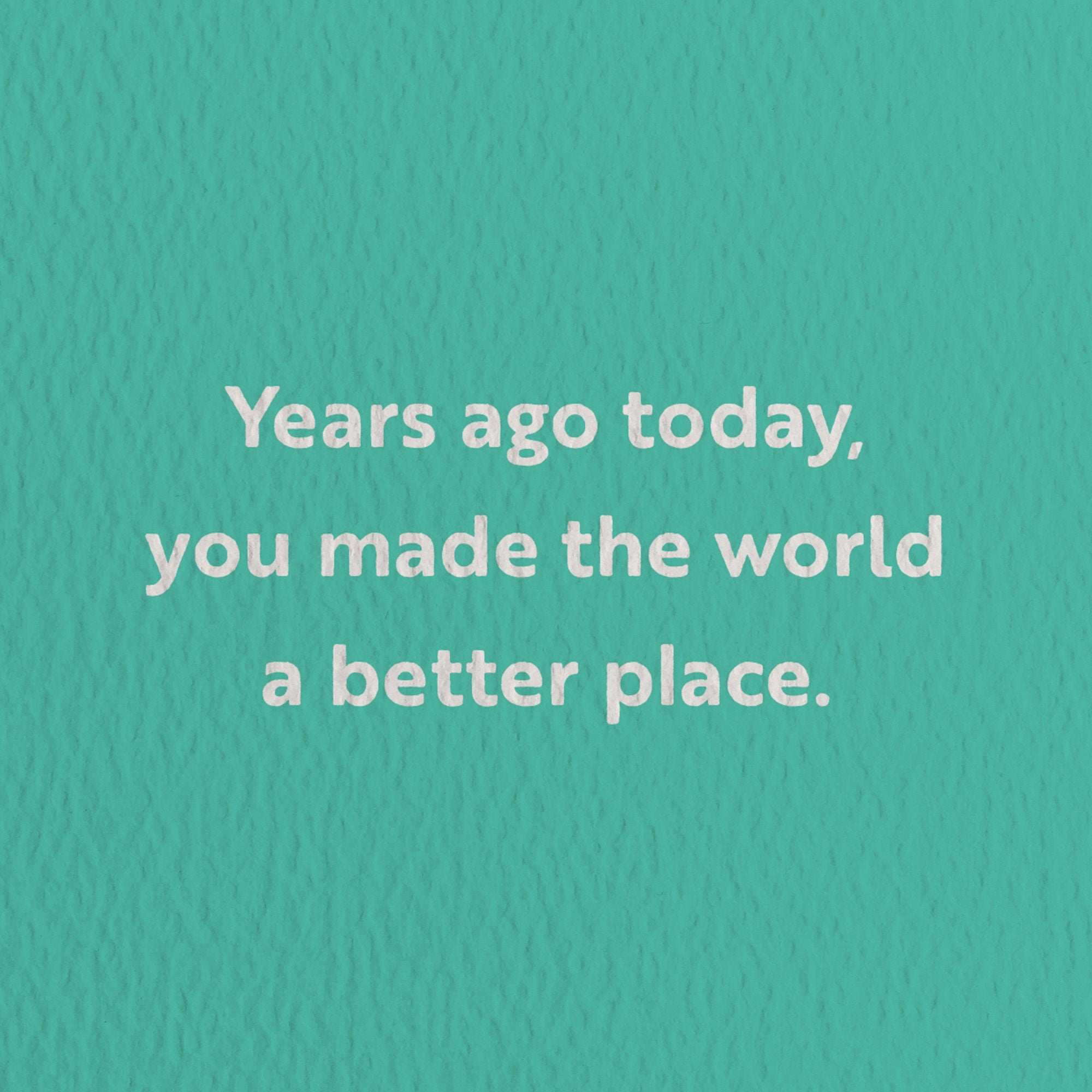 birthday card with a text that says years ago today you made the world a better place
