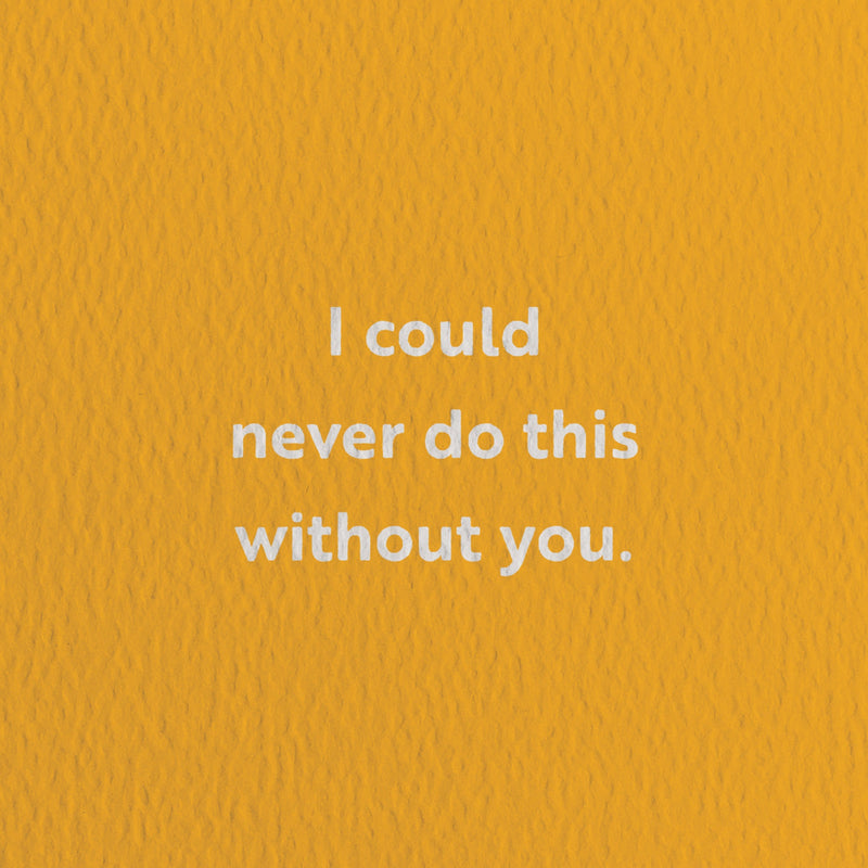 friendship card with a text that says i could never do this without you.