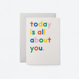 Today is all about you - Birthday Greeting card